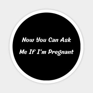 Now You Can Ask Me If I'm Pregnant Magnet